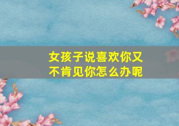 女孩子说喜欢你又不肯见你怎么办呢