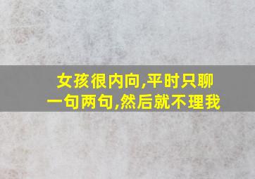 女孩很内向,平时只聊一句两句,然后就不理我