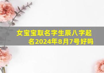 女宝宝取名字生辰八字起名2024年8月7号好吗