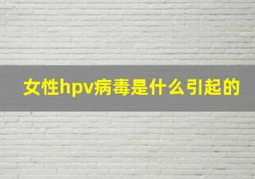 女性hpv病毒是什么引起的