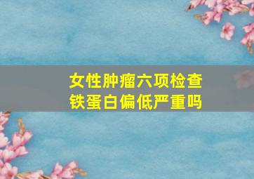 女性肿瘤六项检查铁蛋白偏低严重吗