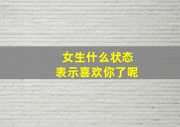 女生什么状态表示喜欢你了呢