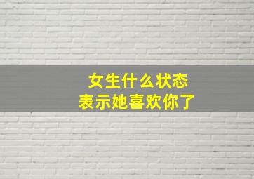 女生什么状态表示她喜欢你了