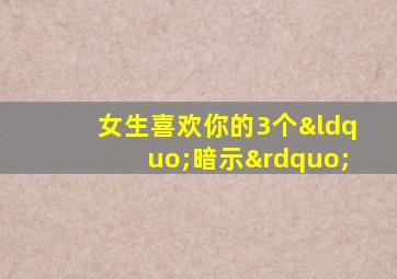 女生喜欢你的3个“暗示”