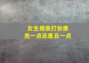 女生相亲打扮漂亮一点还是丑一点