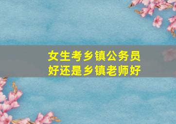 女生考乡镇公务员好还是乡镇老师好