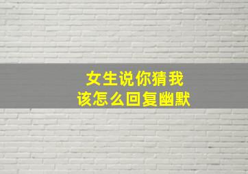 女生说你猜我该怎么回复幽默