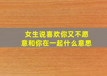 女生说喜欢你又不愿意和你在一起什么意思