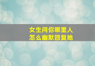 女生问你哪里人怎么幽默回复她