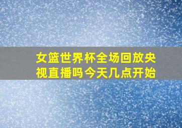 女篮世界杯全场回放央视直播吗今天几点开始