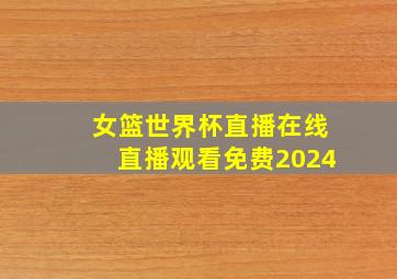 女篮世界杯直播在线直播观看免费2024