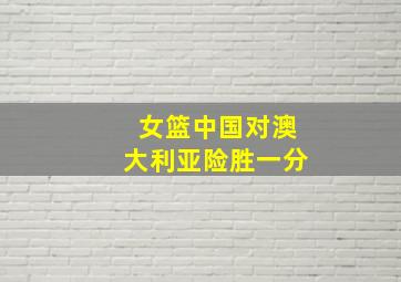 女篮中国对澳大利亚险胜一分