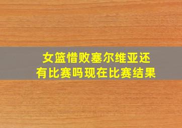 女篮惜败塞尔维亚还有比赛吗现在比赛结果