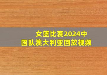 女篮比赛2024中国队澳大利亚回放视频