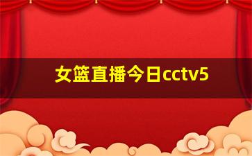 女篮直播今日cctv5