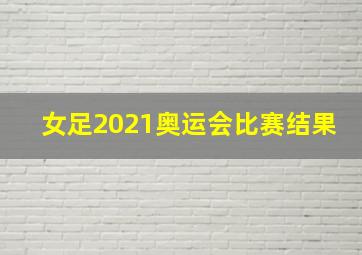 女足2021奥运会比赛结果