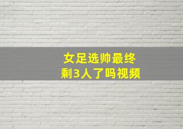 女足选帅最终剩3人了吗视频