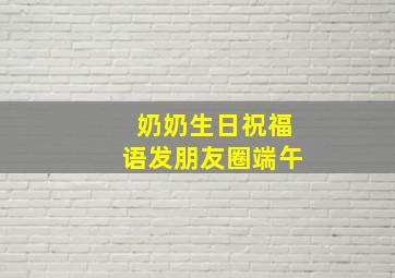 奶奶生日祝福语发朋友圈端午