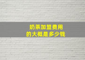 奶茶加盟费用的大概是多少钱