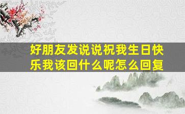 好朋友发说说祝我生日快乐我该回什么呢怎么回复