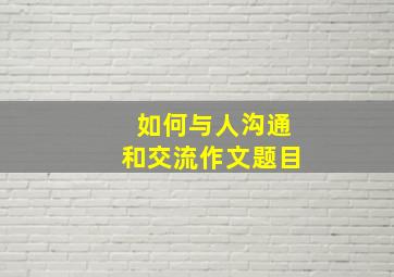 如何与人沟通和交流作文题目