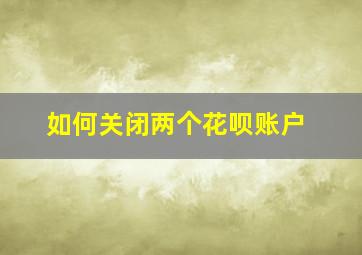 如何关闭两个花呗账户