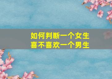 如何判断一个女生喜不喜欢一个男生