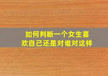 如何判断一个女生喜欢自己还是对谁对这样