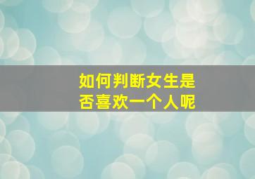 如何判断女生是否喜欢一个人呢