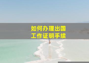 如何办理出国工作证明手续