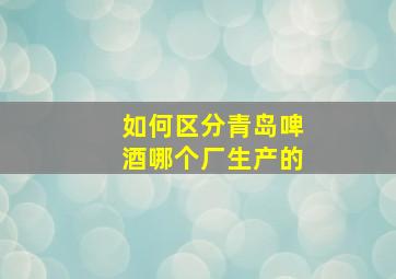 如何区分青岛啤酒哪个厂生产的