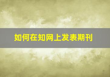 如何在知网上发表期刊