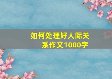 如何处理好人际关系作文1000字