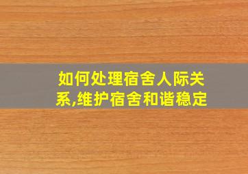 如何处理宿舍人际关系,维护宿舍和谐稳定