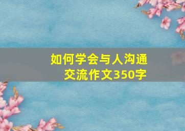 如何学会与人沟通交流作文350字