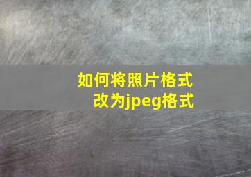 如何将照片格式改为jpeg格式