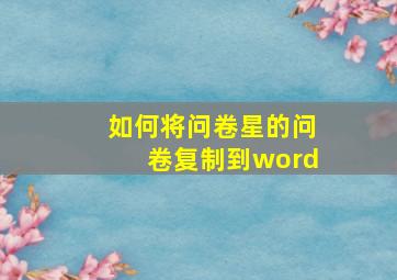 如何将问卷星的问卷复制到word