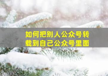 如何把别人公众号转载到自己公众号里面