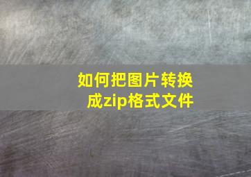 如何把图片转换成zip格式文件