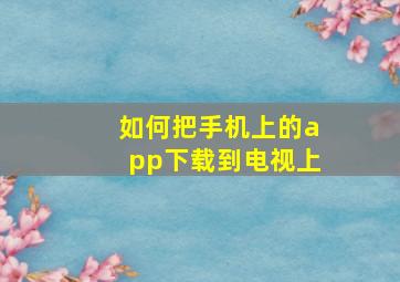 如何把手机上的app下载到电视上