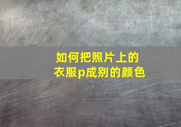 如何把照片上的衣服p成别的颜色