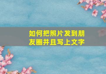 如何把照片发到朋友圈并且写上文字