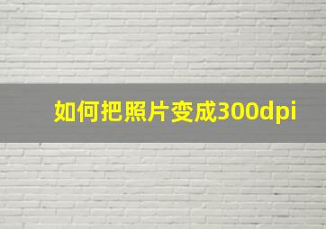 如何把照片变成300dpi