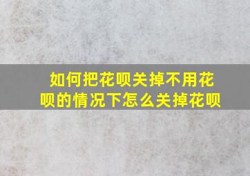 如何把花呗关掉不用花呗的情况下怎么关掉花呗