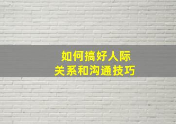 如何搞好人际关系和沟通技巧