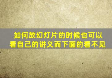 如何放幻灯片的时候也可以看自己的讲义而下面的看不见