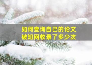 如何查询自己的论文被知网收录了多少次