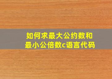 如何求最大公约数和最小公倍数c语言代码