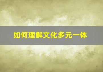 如何理解文化多元一体