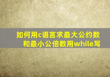 如何用c语言求最大公约数和最小公倍数用while写